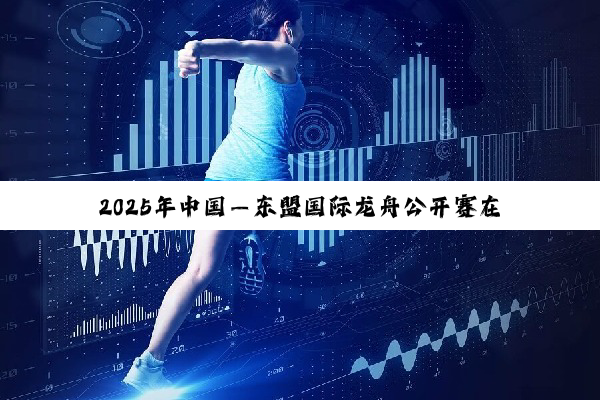 2025年中国—东盟国际龙舟公开赛在广西藤县举行