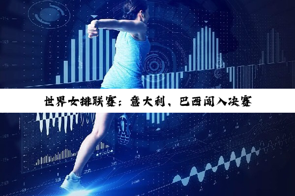 世界女排联赛：意大利、巴西闯入决赛