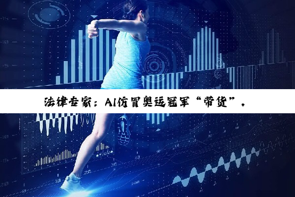 法律专家：AI仿冒奥运冠军“带货”，此类做法已违法