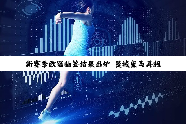 新赛季欧冠抽签结果出炉 曼城皇马再相遇
