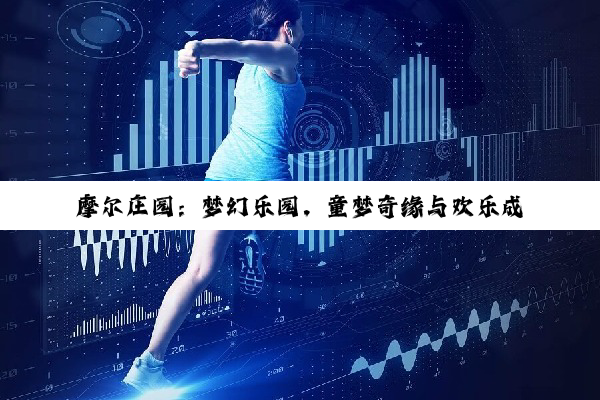 【科普解答】摩尔庄园：梦幻乐园，童梦奇缘与欢乐成长交织的天地