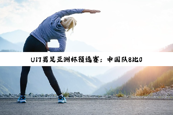 U17男足亚洲杯预选赛：中国队8比0大胜斯里兰卡队