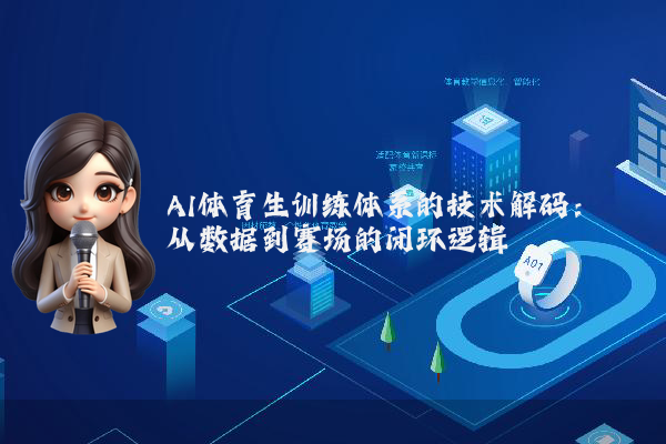 AI体育生训练体系的技术解码:从数据到赛场的闭环逻辑