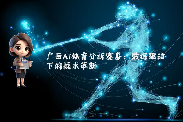 广西AI体育分析赛事:数据驱动下的战术革新