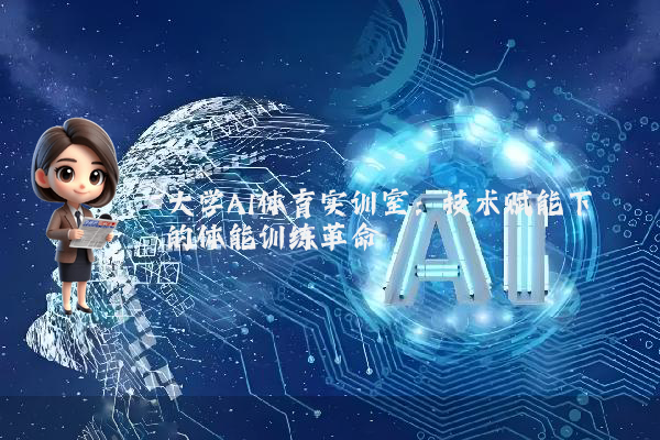 大学AI体育实训室：技术赋能下的体能训练革命